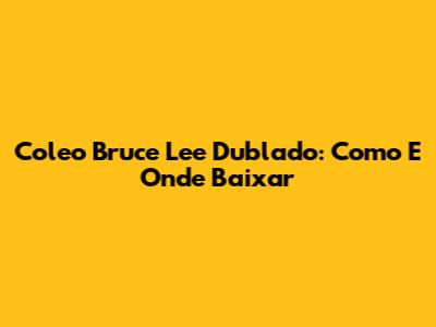 Coleo Bruce Lee Dublado: Como E Onde Baixar