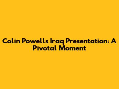 Colin Powell's Iraq Presentation: A Pivotal Moment