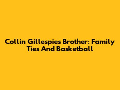 Collin Gillespie's Brother: Family Ties And Basketball