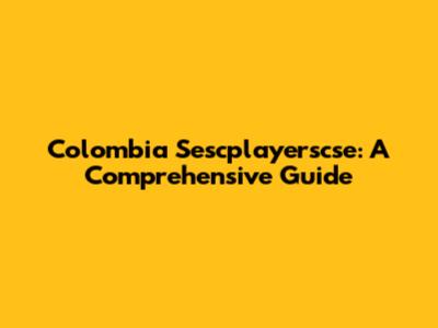 Colombia Sescplayerscse: A Comprehensive Guide
