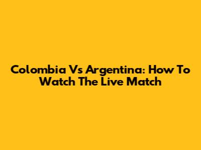 Colombia Vs Argentina: How To Watch The Live Match