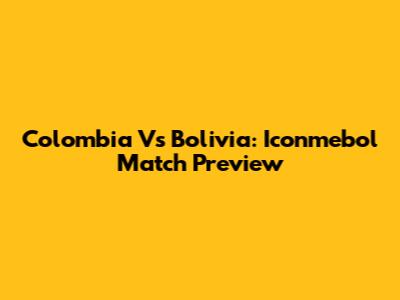 Colombia Vs Bolivia: Iconmebol Match Preview