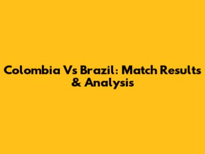 Colombia Vs Brazil: Match Results & Analysis