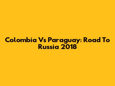 Colombia Vs Paraguay: Road To Russia 2018