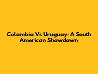 Colombia Vs Uruguay: A South American Showdown