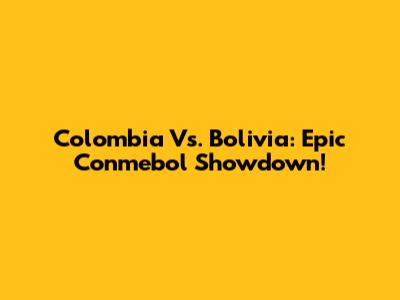 Colombia Vs. Bolivia: Epic Conmebol Showdown!