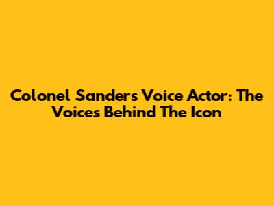 Colonel Sanders Voice Actor: The Voices Behind The Icon