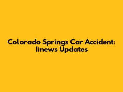 Colorado Springs Car Accident: Iinews Updates