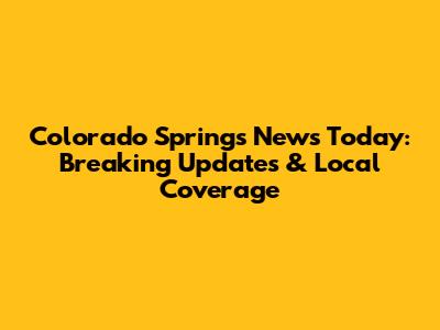 Colorado Springs News Today: Breaking Updates & Local Coverage