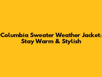 Columbia Sweater Weather Jacket: Stay Warm & Stylish