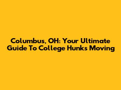 Columbus, OH: Your Ultimate Guide To College Hunks Moving