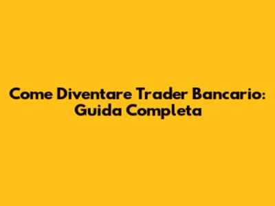 Come Diventare Trader Bancario: Guida Completa