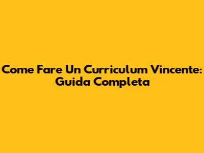 Come Fare Un Curriculum Vincente: Guida Completa