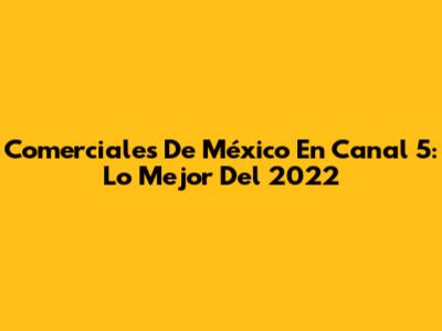 Comerciales De México En Canal 5: Lo Mejor Del 2022