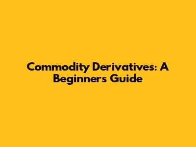 Commodity Derivatives: A Beginner's Guide