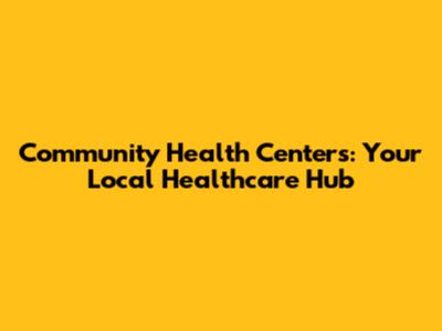 Community Health Centers: Your Local Healthcare Hub