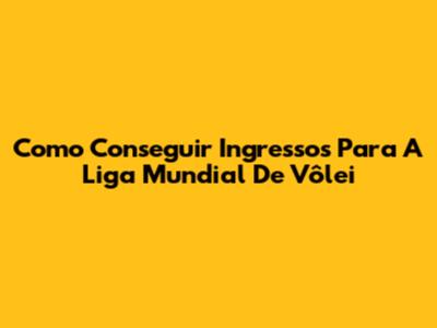 Como Conseguir Ingressos Para A Liga Mundial De Vôlei