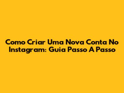 Como Criar Uma Nova Conta No Instagram: Guia Passo A Passo