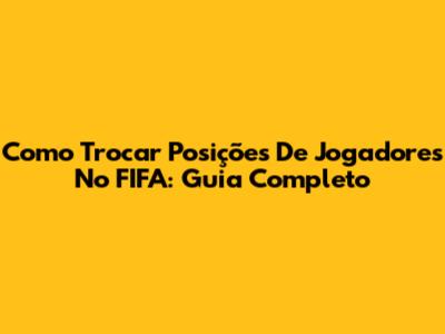 Como Trocar Posições De Jogadores No FIFA: Guia Completo