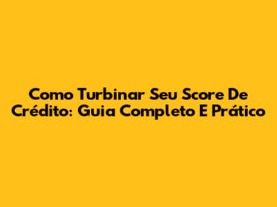 Como Turbinar Seu Score De Crédito: Guia Completo E Prático