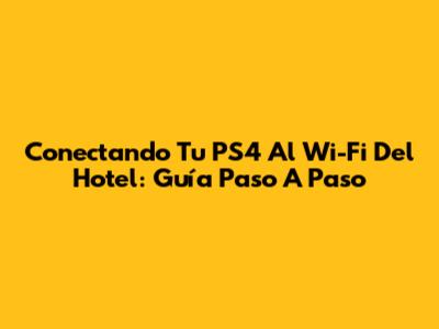 Conectando Tu PS4 Al Wi-Fi Del Hotel: Guía Paso A Paso