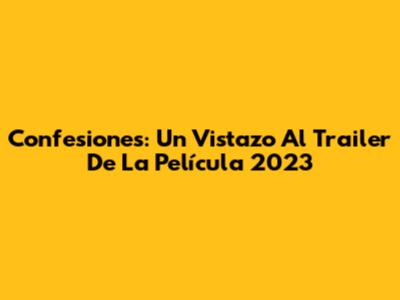 Confesiones: Un Vistazo Al Trailer De La Película 2023
