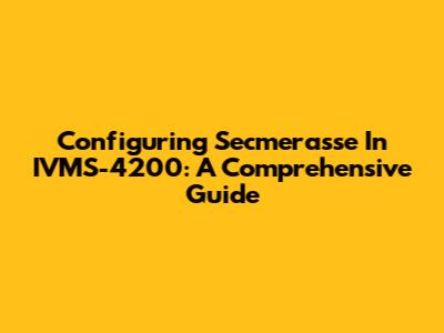 Configuring Secmerasse In IVMS-4200: A Comprehensive Guide