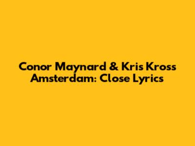 Conor Maynard & Kris Kross Amsterdam: "Close" Lyrics