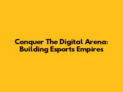 Conquer The Digital Arena: Building Esports Empires