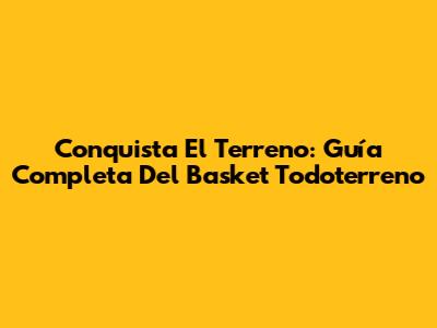 Conquista El Terreno: Guía Completa Del Basket Todoterreno