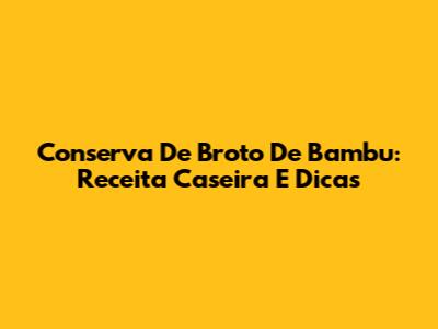 Conserva De Broto De Bambu: Receita Caseira E Dicas