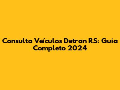 Consulta Veículos Detran RS: Guia Completo 2024