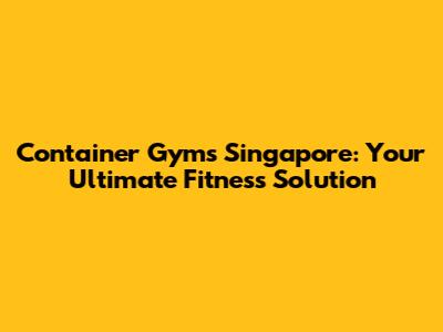 Container Gyms Singapore: Your Ultimate Fitness Solution
