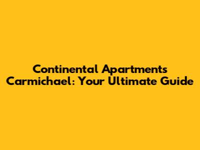 Continental Apartments Carmichael: Your Ultimate Guide