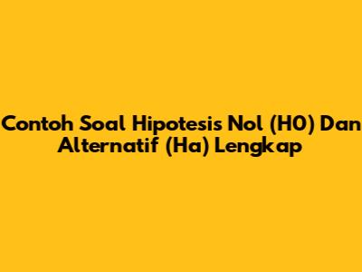 Contoh Soal Hipotesis Nol (H0) Dan Alternatif (Ha) Lengkap