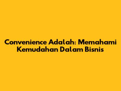 Convenience Adalah: Memahami Kemudahan Dalam Bisnis