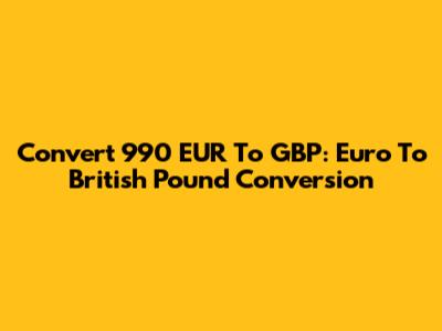 Convert 990 EUR To GBP: Euro To British Pound Conversion