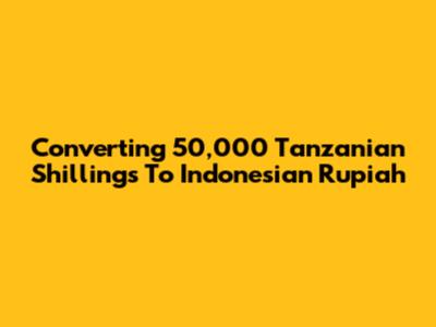 Converting 50,000 Tanzanian Shillings To Indonesian Rupiah