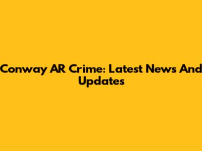 Conway AR Crime: Latest News And Updates