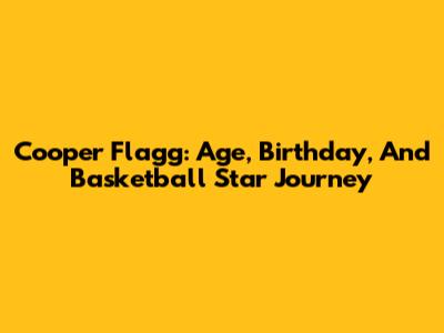 Cooper Flagg: Age, Birthday, And Basketball Star Journey