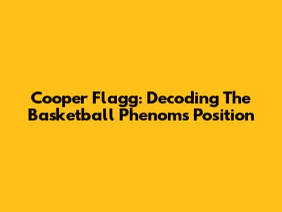 Cooper Flagg: Decoding The Basketball Phenom's Position