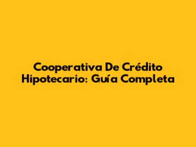 Cooperativa De Crédito Hipotecario: Guía Completa