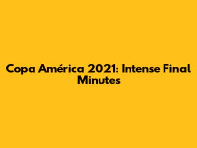 Copa América 2021: Intense Final Minutes