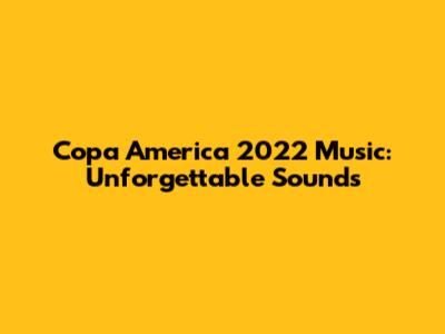Copa America 2022 Music: Unforgettable Sounds