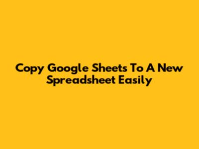 Copy Google Sheets To A New Spreadsheet Easily