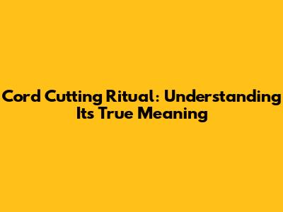 Cord Cutting Ritual: Understanding Its True Meaning