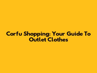 Corfu Shopping: Your Guide To Outlet Clothes