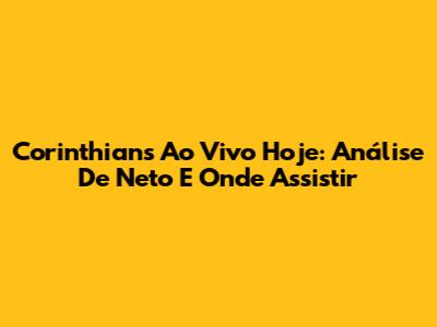 Corinthians Ao Vivo Hoje: Análise De Neto E Onde Assistir