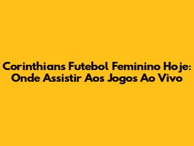 Corinthians Futebol Feminino Hoje: Onde Assistir Aos Jogos Ao Vivo