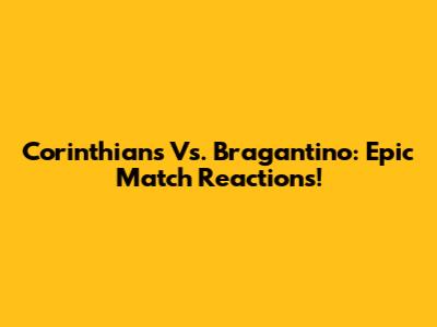 Corinthians Vs. Bragantino: Epic Match Reactions!